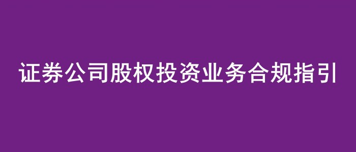 《证券公司股权投资业务合规指引》发布，免费领！